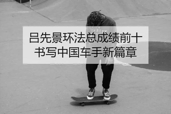 吕先景环法总成绩前十 书写中国车手新篇章